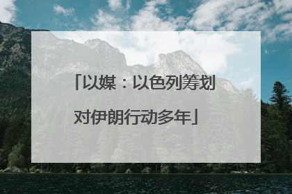 以媒：以色列筹划对伊朗行动多年
