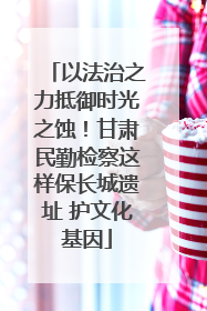 以法治之力抵御时光之蚀！甘肃民勤检察这样保长城遗址 护文化基因