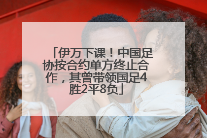 伊万下课！中国足协按合约单方终止合作，其曾带领国足4胜2平8负
