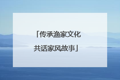 传承渔家文化 共话家风故事