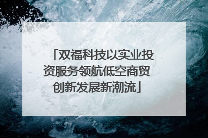 双福科技以实业投资服务领航低空商贸创新发展新潮流