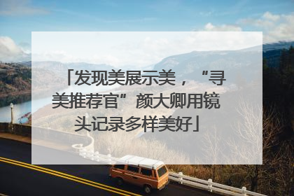 发现美展示美，“寻美推荐官”颜大卿用镜头记录多样美好