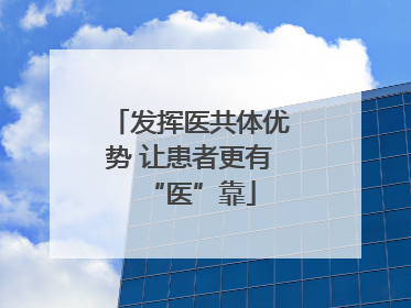 发挥医共体优势 让患者更有“医”靠