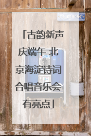 古韵新声庆端午 北京海淀诗词合唱音乐会有亮点
