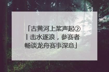 古黄河上桨声起②丨击水逐浪，参赛者畅谈龙舟赛事深意