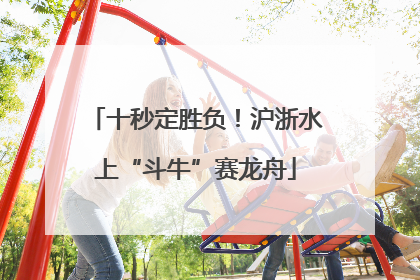 十秒定胜负！沪浙水上“斗牛”赛龙舟