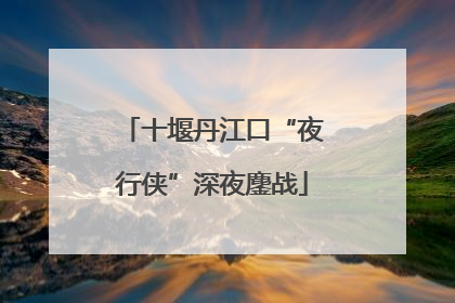 十堰丹江口“夜行侠”深夜鏖战