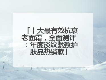 十大最有效抗衰老面霜，全面测评：年度淡纹紧致护肤品热销款