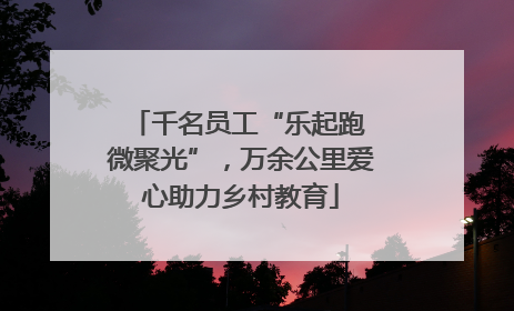 千名员工“乐起跑 微聚光”，万余公里爱心助力乡村教育
