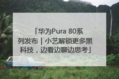 华为Pura 80系列发布｜小艺解锁更多黑科技，边看边聊边思考