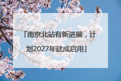 南京北站有新进展，计划2027年建成启用