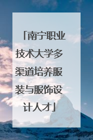 南宁职业技术大学多渠道培养服装与服饰设计人才