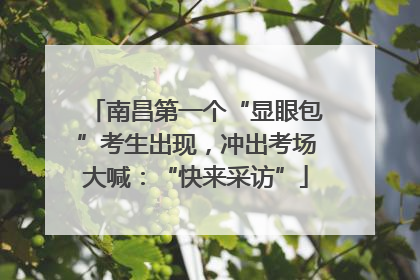 南昌第一个“显眼包”考生出现，冲出考场大喊：“快来采访”