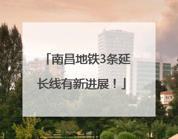 南昌地铁3条延长线有新进展！