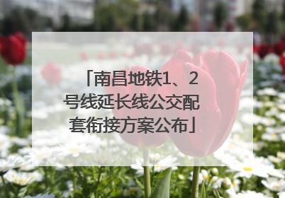 南昌地铁1、2号线延长线公交配套衔接方案公布