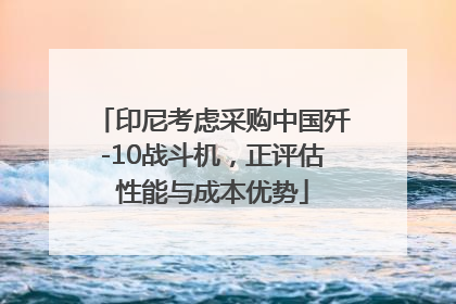 印尼考虑采购中国歼-10战斗机，正评估性能与成本优势