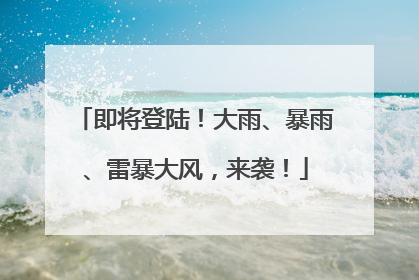 即将登陆！大雨、暴雨、雷暴大风，来袭！