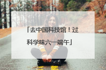 去中国科技馆！过科学味六一端午