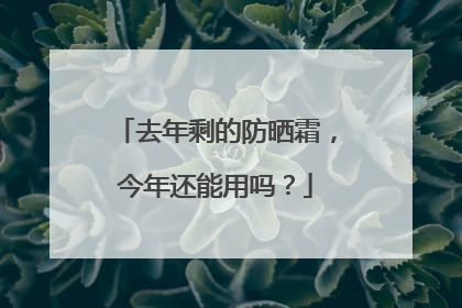去年剩的防晒霜，今年还能用吗？