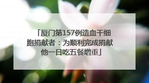 厦门第157例造血干细胞捐献者：为顺利完成捐献 他一日吃五餐增重