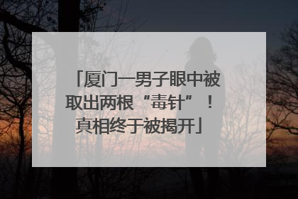 厦门一男子眼中被取出两根“毒针”！真相终于被揭开