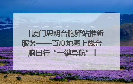 厦门思明台胞驿站推新服务——百度地图上线台胞出行“一键导航”