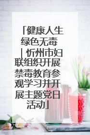 健康人生 绿色无毒｜忻州市妇联组织开展禁毒教育参观学习并开展主题党日活动