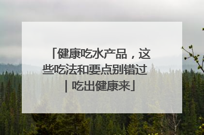 健康吃水产品，这些吃法和要点别错过｜吃出健康来