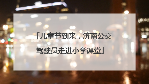 儿童节到来，济南公交驾驶员走进小学课堂