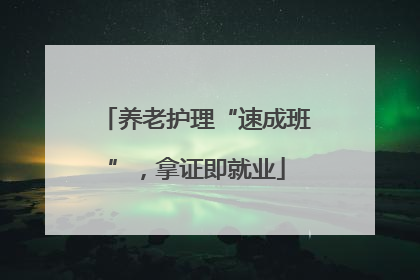 养老护理“速成班”，拿证即就业
