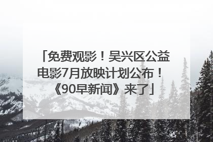 免费观影！吴兴区公益电影7月放映计划公布！《90早新闻》来了
