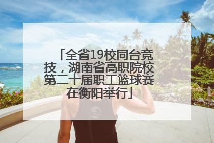 全省19校同台竞技，湖南省高职院校第二十届职工篮球赛在衡阳举行