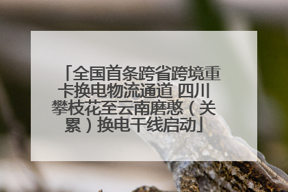全国首条跨省跨境重卡换电物流通道 四川攀枝花至云南磨憨（关累）换电干线启动