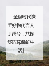 全棉时代携手好物代言人丁禹兮，共探舒适环保新生活