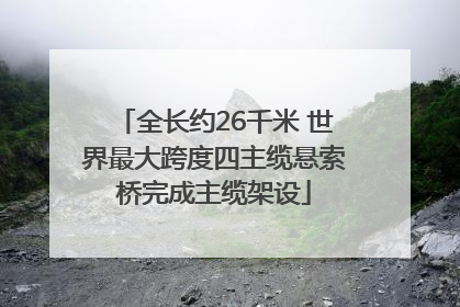 全长约26千米 世界最大跨度四主缆悬索桥完成主缆架设