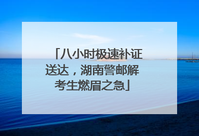八小时极速补证送达，湖南警邮解考生燃眉之急