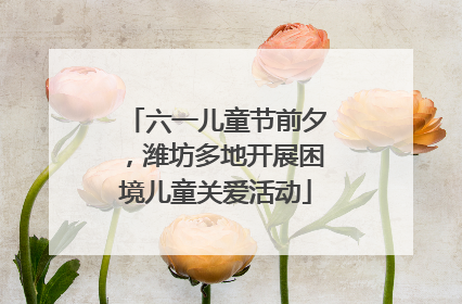 六一儿童节前夕，潍坊多地开展困境儿童关爱活动