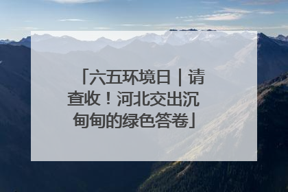 六五环境日｜请查收！河北交出沉甸甸的绿色答卷