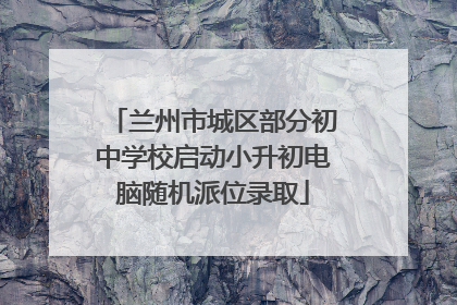 兰州市城区部分初中学校启动小升初电脑随机派位录取
