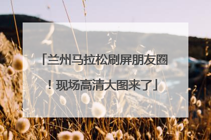 兰州马拉松刷屏朋友圈！现场高清大图来了