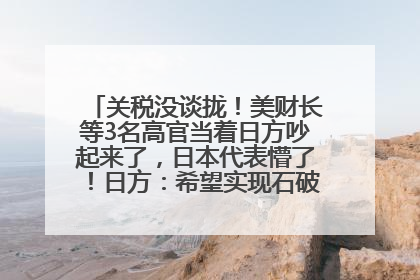 关税没谈拢！美财长等3名高官当着日方吵起来了，日本代表懵了！日方：希望实现石破茂与特朗普的会晤