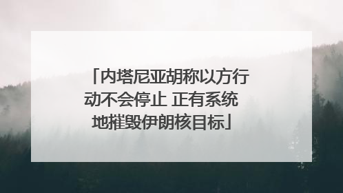 内塔尼亚胡称以方行动不会停止 正有系统地摧毁伊朗核目标