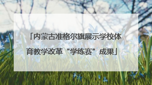 内蒙古准格尔旗展示学校体育教学改革“学练赛”成果