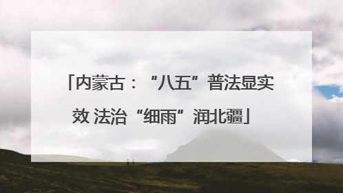 内蒙古：“八五”普法显实效 法治“细雨”润北疆