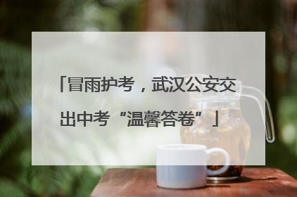 冒雨护考，武汉公安交出中考“温馨答卷”