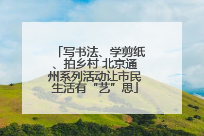 写书法、学剪纸、拍乡村 北京通州系列活动让市民生活有“艺”思