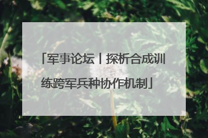 军事论坛丨探析合成训练跨军兵种协作机制