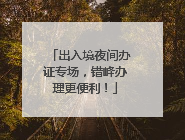 出入境夜间办证专场，错峰办理更便利！