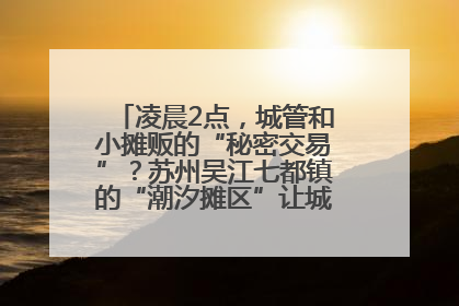凌晨2点，城管和小摊贩的“秘密交易”？苏州吴江七都镇的“潮汐摊区”让城市管理有了人情味