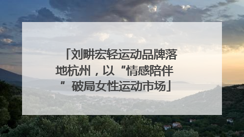 刘畊宏轻运动品牌落地杭州，以“情感陪伴”破局女性运动市场